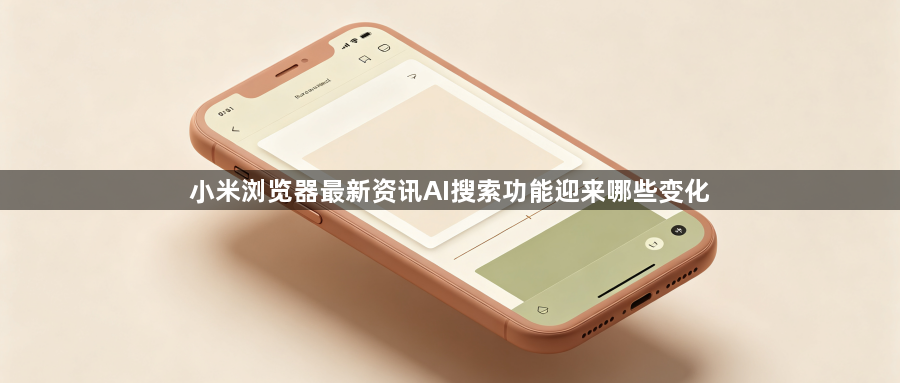 小米浏览器最新资讯AI搜索功能迎来哪些变化1