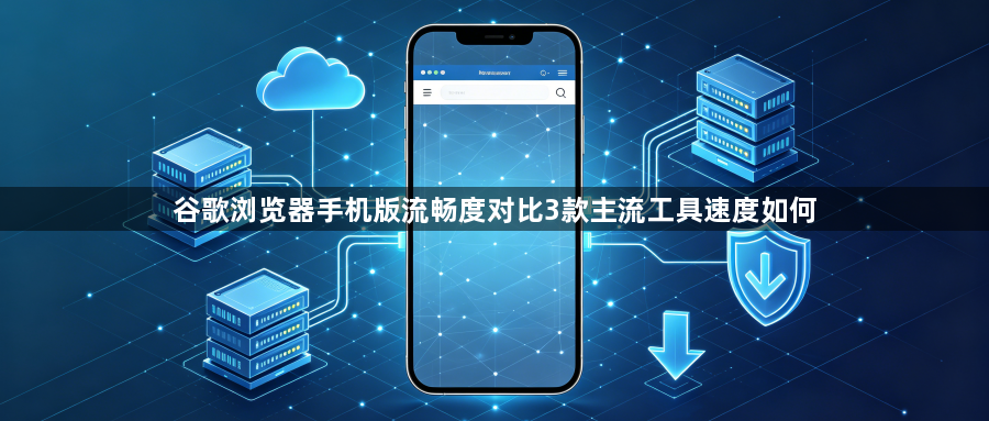 谷歌浏览器手机版流畅度对比3款主流工具速度如何1