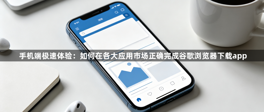 手机端极速体验:如何在各大应用市场正确完成谷歌浏览器下载app1