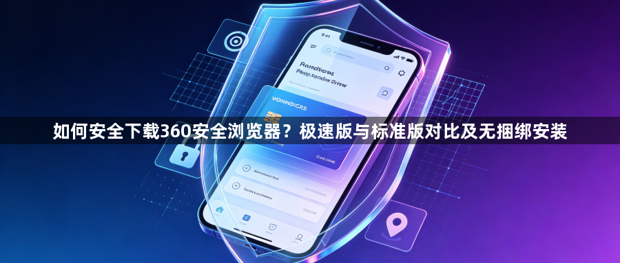 如何安全下载360安全浏览器？极速版与标准版对比及无捆绑安装1