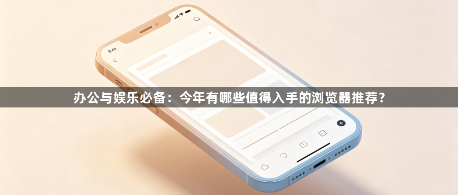办公与娱乐必备:今年有哪些值得入手的浏览器推荐?1