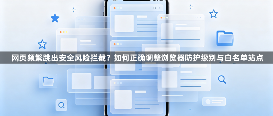 网页频繁跳出安全风险拦截？如何正确调整浏览器防护级别与白名单站点1