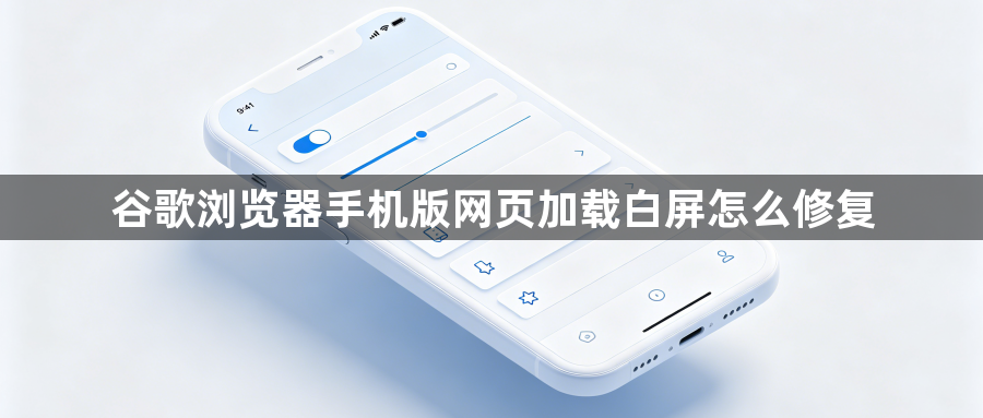 谷歌浏览器手机版网页加载白屏怎么修复1