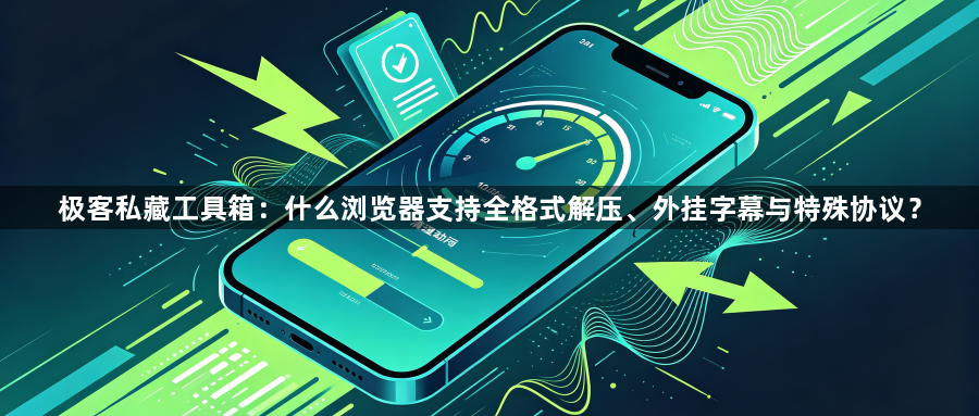 极客私藏工具箱：什么浏览器支持全格式解压、外挂字幕与特殊协议？1
