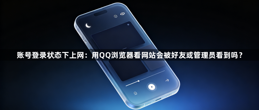 账号登录状态下上网：用QQ浏览器看网站会被好友或管理员看到吗？1