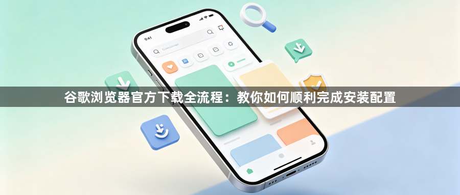 谷歌浏览器官方下载全流程：教你如何顺利完成安装配置1