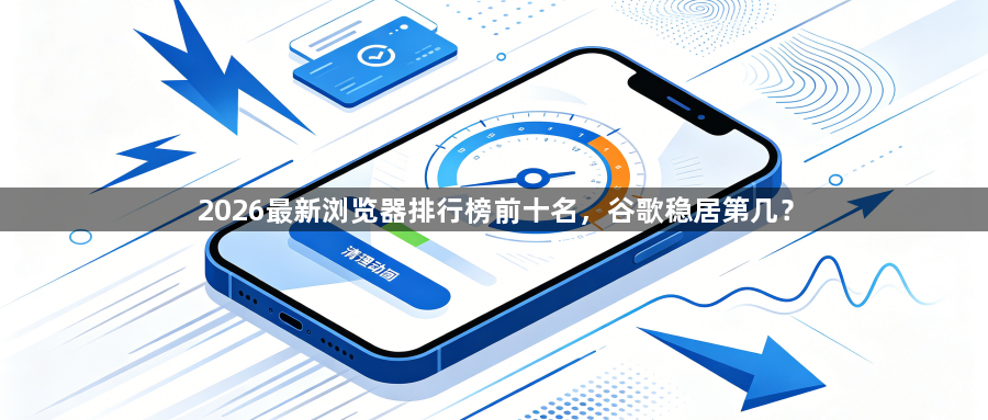 2026最新浏览器排行榜前十名，谷歌稳居第几？1