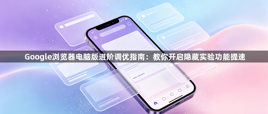 Google浏览器电脑版进阶调优指南：教你开启隐藏实验功能提速1