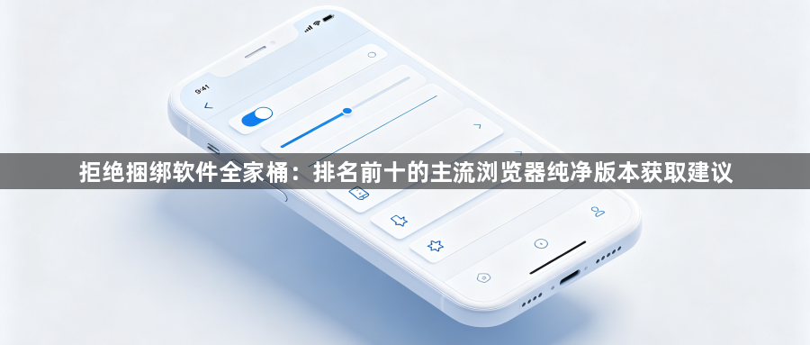 拒绝捆绑软件全家桶：排名前十的主流浏览器纯净版本获取建议1