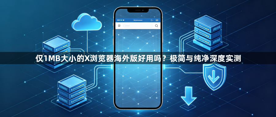 仅1MB大小的X浏览器海外版好用吗？极简与纯净深度实测1