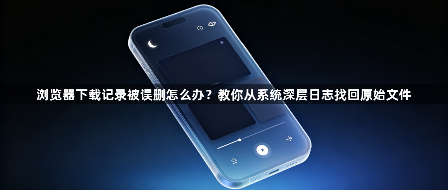 浏览器下载记录被误删怎么办？教你从系统深层日志找回原始文件1