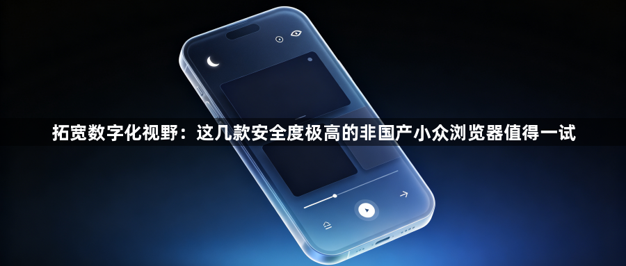 拓宽数字化视野:这几款安全度极高的非国产小众浏览器值得一试1